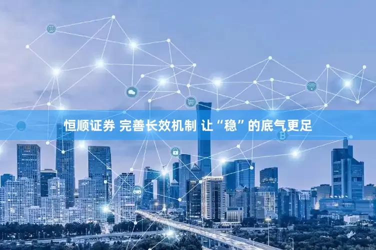 恒顺证券 完善长效机制 让“稳”的底气更足
