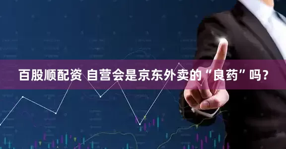 百股顺配资 自营会是京东外卖的“良药”吗？