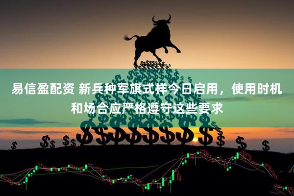 易信盈配资 新兵种军旗式样今日启用，使用时机和场合应严格遵守这些要求