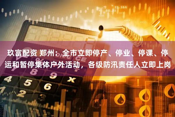 玖富配资 郑州：全市立即停产、停业、停课、停运和暂停集体户外活动，各级防汛责任人立即上岗