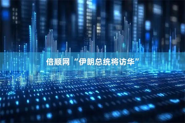 倍顺网 “伊朗总统将访华”