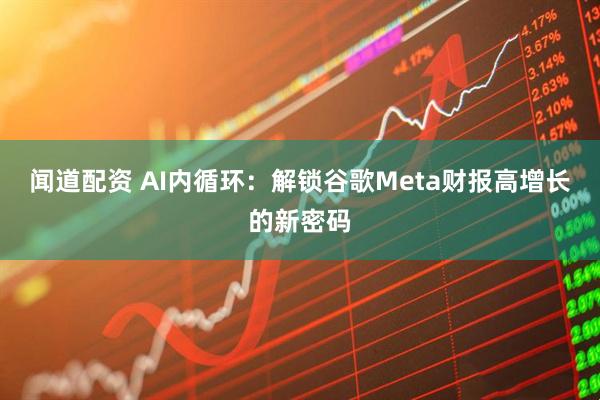 闻道配资 AI内循环：解锁谷歌Meta财报高增长的新密码