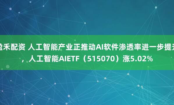 盈禾配资 人工智能产业正推动AI软件渗透率进一步提升，人工智能AIETF（515070）涨5.02%