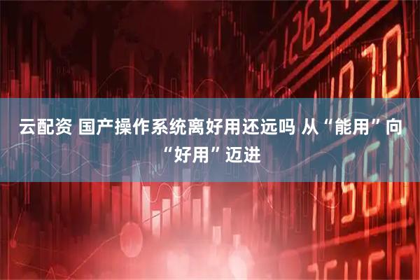 云配资 国产操作系统离好用还远吗 从“能用”向“好用”迈进