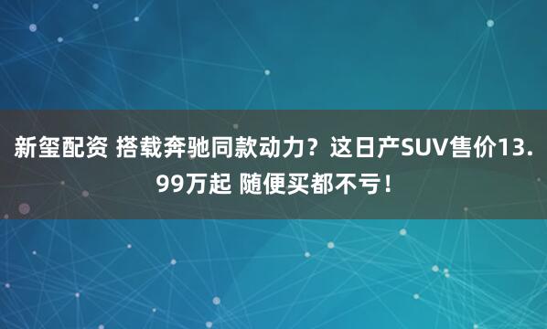 新玺配资 搭载奔驰同款动力？这日产SUV售价13.99万起 随便买都不亏！