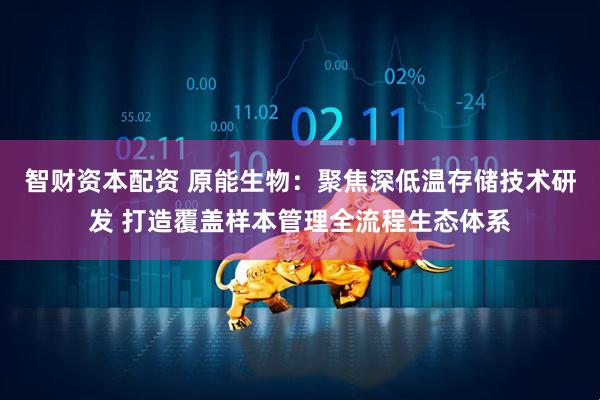 智财资本配资 原能生物：聚焦深低温存储技术研发 打造覆盖样本管理全流程生态体系