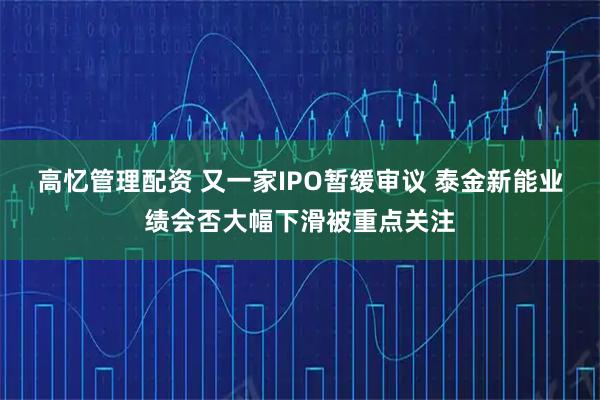 高忆管理配资 又一家IPO暂缓审议 泰金新能业绩会否大幅下滑被重点关注