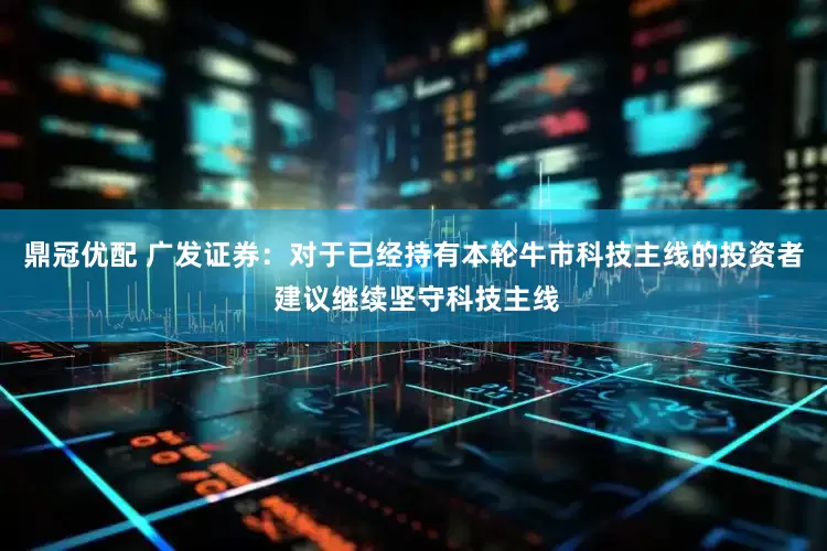 鼎冠优配 广发证券：对于已经持有本轮牛市科技主线的投资者 建议继续坚守科技主线