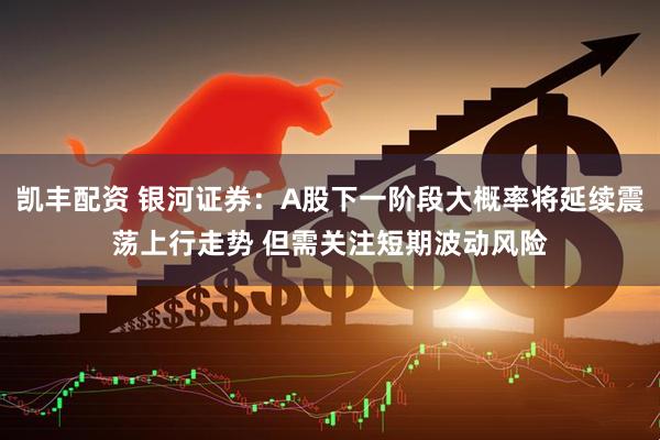 凯丰配资 银河证券：A股下一阶段大概率将延续震荡上行走势 但需关注短期波动风险