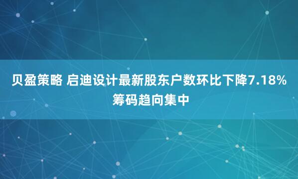 贝盈策略 启迪设计最新股东户数环比下降7.18% 筹码趋向集中