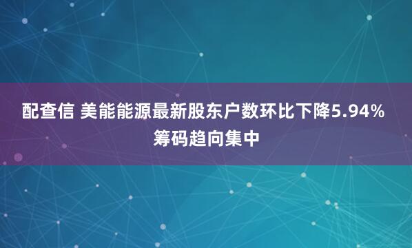 配查信 美能能源最新股东户数环比下降5.94% 筹码趋向集中