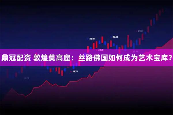 鼎冠配资 敦煌莫高窟：丝路佛国如何成为艺术宝库？