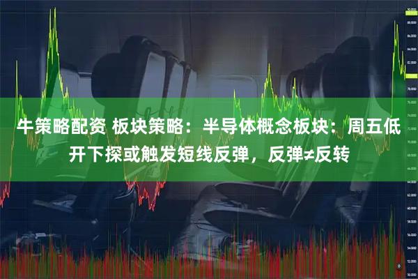 牛策略配资 板块策略：半导体概念板块：周五低开下探或触发短线反弹，反弹≠反转