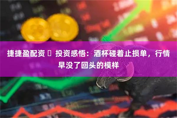捷捷盈配资 ️投资感悟：酒杯碰着止损单，行情早没了回头的模样