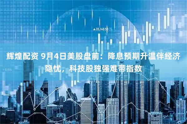 辉煌配资 9月4日美股盘前：降息预期升温伴经济隐忧，科技股独强难带指数