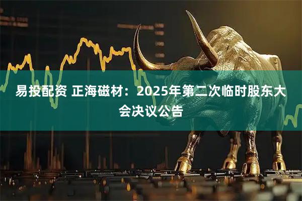 易投配资 正海磁材：2025年第二次临时股东大会决议公告