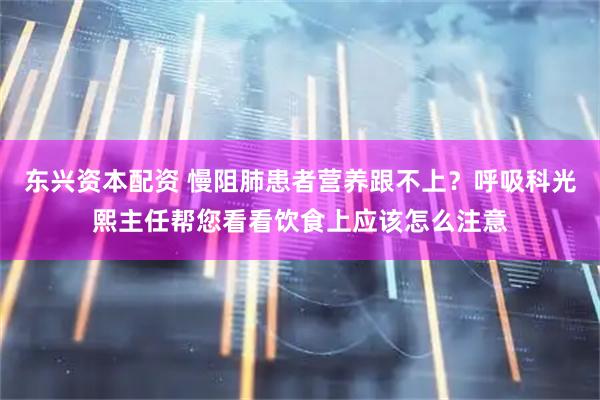 东兴资本配资 慢阻肺患者营养跟不上？呼吸科光熙主任帮您看看饮食上应该怎么注意