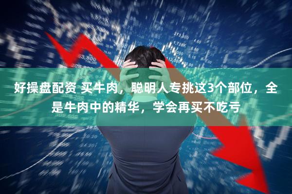 好操盘配资 买牛肉，聪明人专挑这3个部位，全是牛肉中的精华，学会再买不吃亏