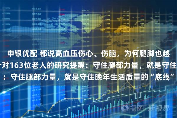 申银优配 都说高血压伤心、伤脑，为何腿脚也越来越不听使唤？一项针对163位老人的研究提醒：守住腿部力量，就是守住晚年生活质量的“底线”