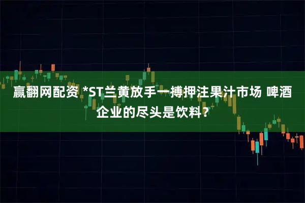 赢翻网配资 *ST兰黄放手一搏押注果汁市场 啤酒企业的尽头是饮料？