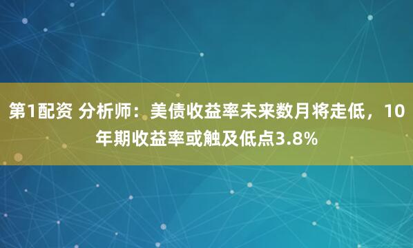 第1配资 分析师：美债收益率未来数月将走低，10年期收益率或触及低点3.8%