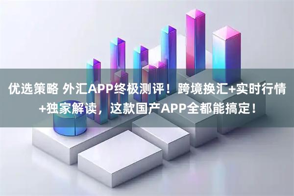 优选策略 外汇APP终极测评！跨境换汇+实时行情+独家解读，这款国产APP全都能搞定！