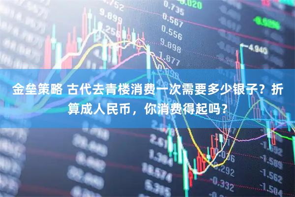 金垒策略 古代去青楼消费一次需要多少银子？折算成人民币，你消费得起吗？