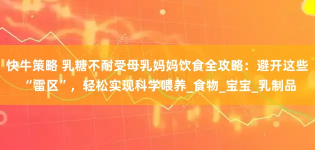 快牛策略 乳糖不耐受母乳妈妈饮食全攻略：避开这些 “雷区”，轻松实现科学喂养_食物_宝宝_乳制品