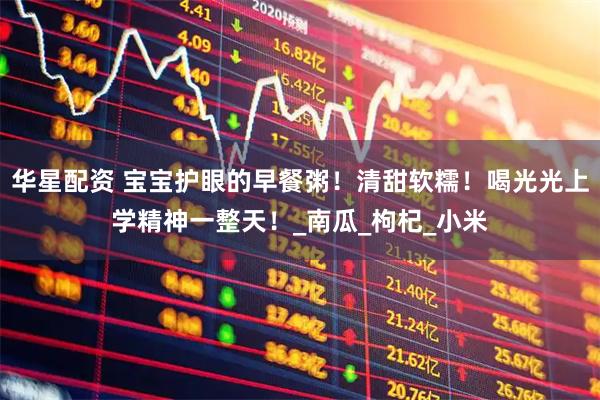 华星配资 宝宝护眼的早餐粥！清甜软糯！喝光光上学精神一整天！_南瓜_枸杞_小米