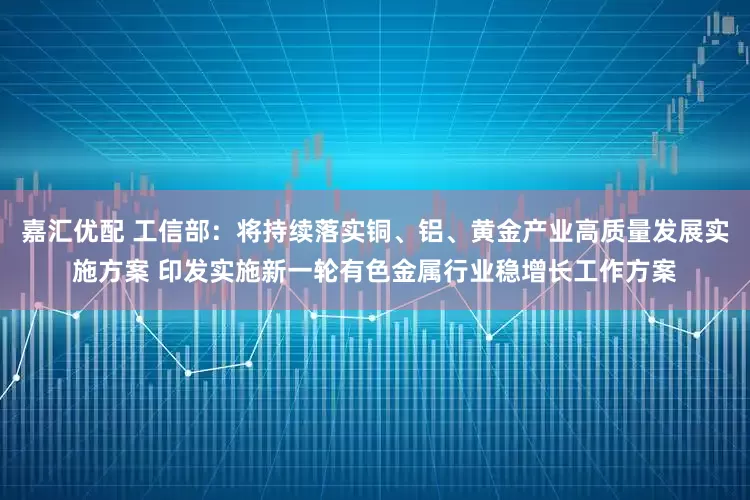 嘉汇优配 工信部：将持续落实铜、铝、黄金产业高质量发展实施方案 印发实施新一轮有色金属行业稳增长工作方案