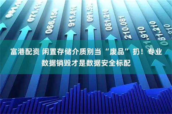 富港配资 闲置存储介质别当 “废品” 扔！专业数据销毁才是数据安全标配