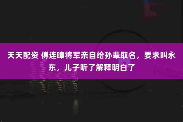 天天配资 傅连暲将军亲自给孙辈取名，要求叫永东，儿子听了解释明白了