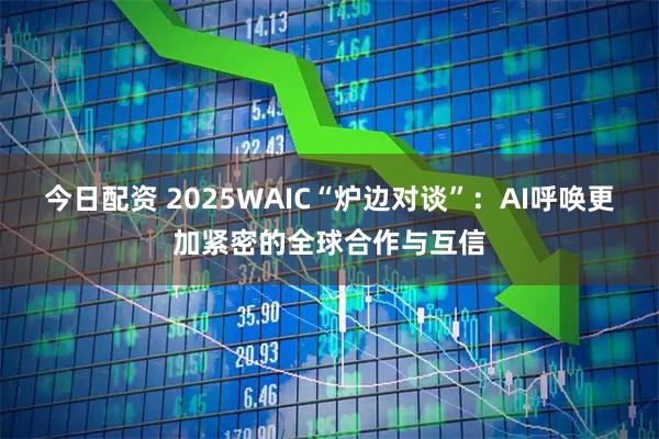 今日配资 2025WAIC“炉边对谈”：AI呼唤更加紧密的全球合作与互信