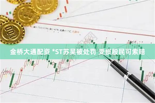 金桥大通配资 *ST苏吴被处罚 受损股民可索赔