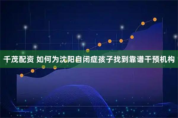 千茂配资 如何为沈阳自闭症孩子找到靠谱干预机构